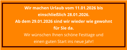 Wir machen Urlaub vom 11.01.2026 bis einschließlich 28.01.2026.  Ab dem 29.01.2026 sind wir wieder wie gewohnt für Sie da. Wir wünschen Ihnen schöne Festtage und  einen guten Start ins neue Jahr!